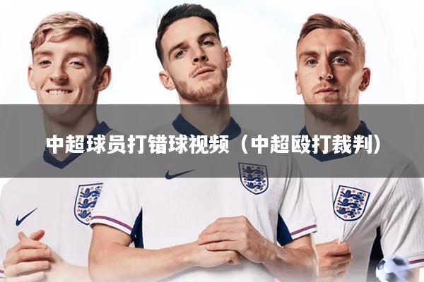 中超球员打错球视频(中超殴打裁判)