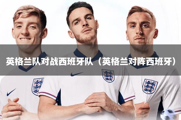 英格兰队对战西班牙队(英格兰对阵西班牙)