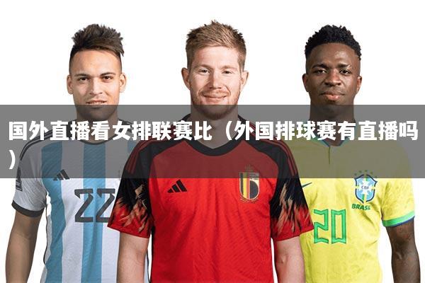 国外直播看女排联赛比（外国排球赛有直播吗）