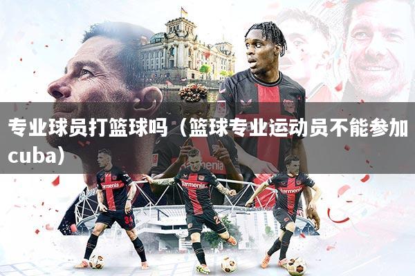 专业球员打篮球吗（篮球专业运动员不能参加cuba）