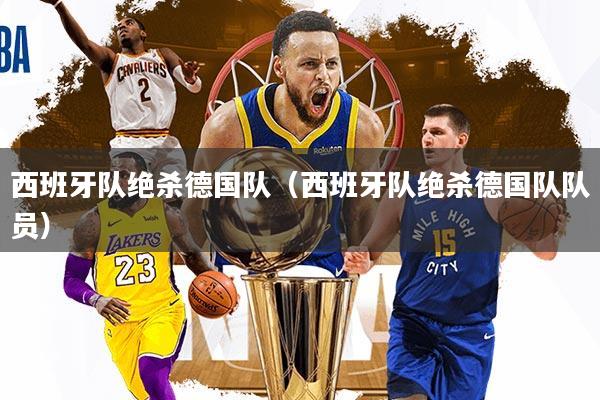 西班牙队绝杀德国队（西班牙队绝杀德国队队员）