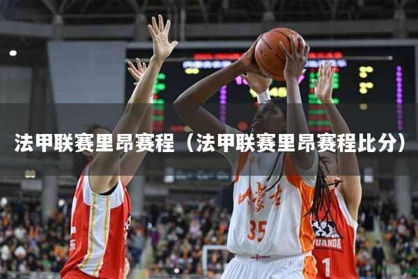 法甲联赛里昂赛程(法甲联赛里昂赛程比分)