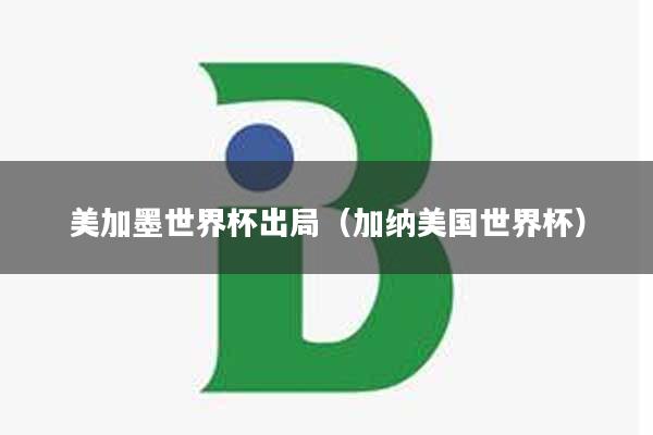 美加墨世界杯出局（加纳美国世界杯）