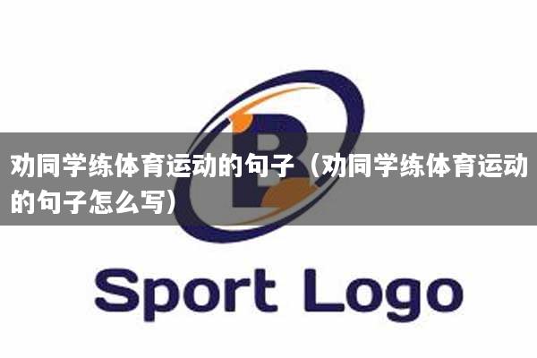 劝同学练体育运动的句子（劝同学练体育运动的句子怎么写）