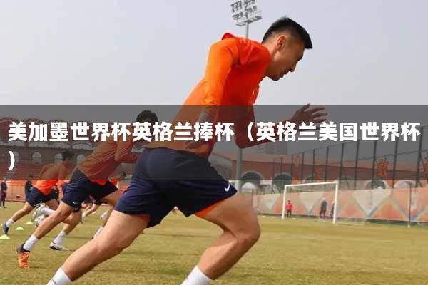 美加墨世界杯英格兰捧杯(英格兰美国世界杯)
