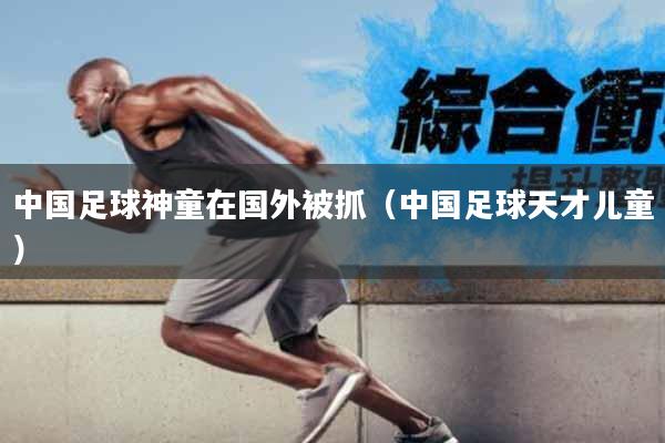 中国足球神童在国外被抓（中国足球天才儿童）