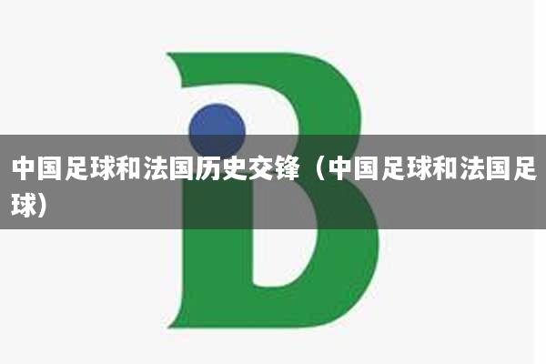 中国足球和法国历史交锋（中国足球和法国足球）