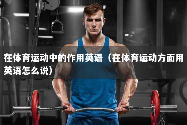 在体育运动中的作用英语（在体育运动方面用英语怎么说）