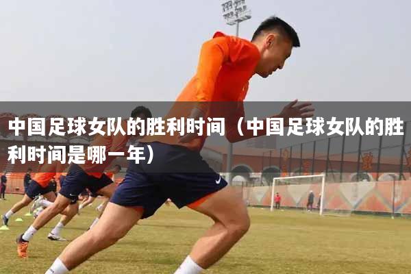 中国足球女队的胜利时间（中国足球女队的胜利时间是哪一年）