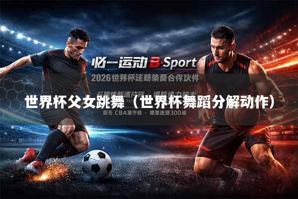 世界杯父女跳舞（世界杯舞蹈分解动作）