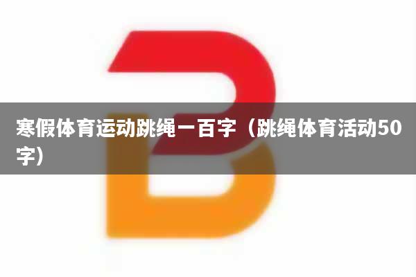 寒假体育运动跳绳一百字(跳绳体育活动50字)
