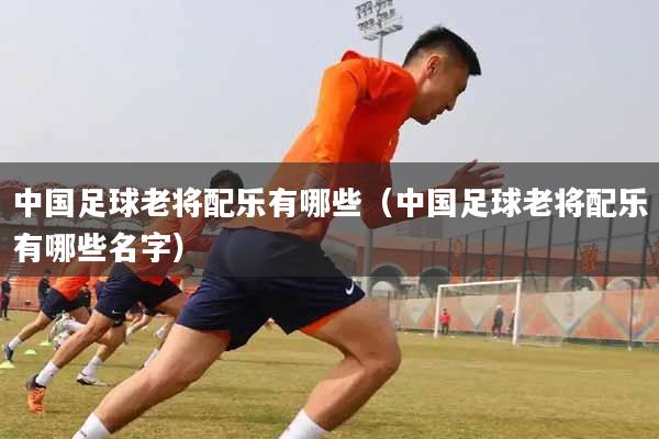 中国足球老将配乐有哪些(中国足球老将配乐有哪些名字)