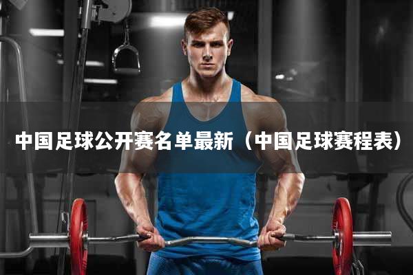 中国足球公开赛名单最新（中国足球赛程表）