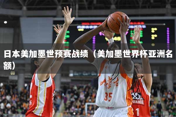 日本美加墨世预赛战绩（美加墨世界杯亚洲名额）