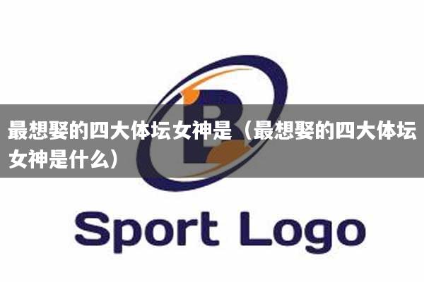 最想娶的四大体坛女神是（最想娶的四大体坛女神是什么）