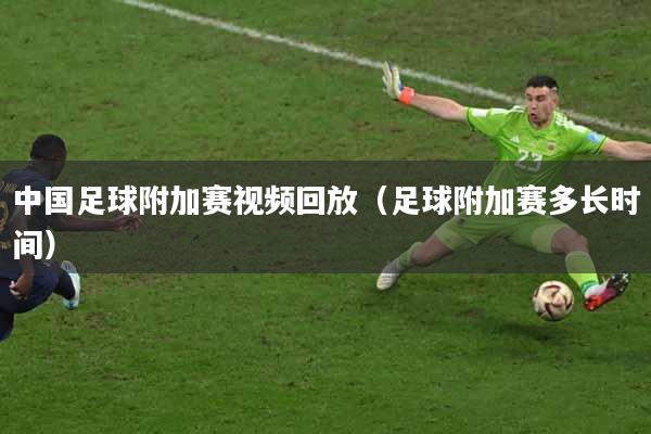 中国足球附加赛视频回放（足球附加赛多长时间）