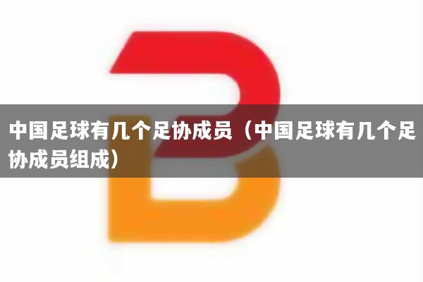 中国足球有几个足协成员（中国足球有几个足协成员组成）