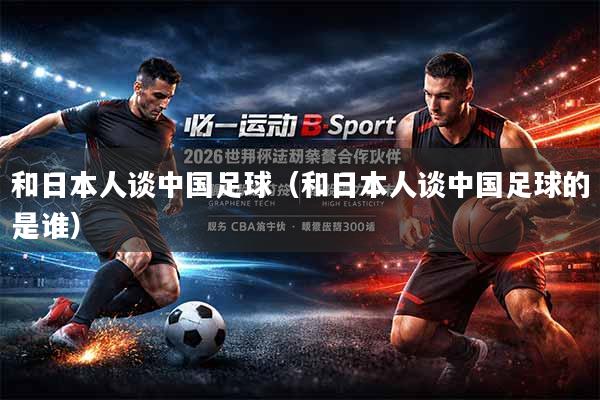 和日本人谈中国足球（和日本人谈中国足球的是谁）