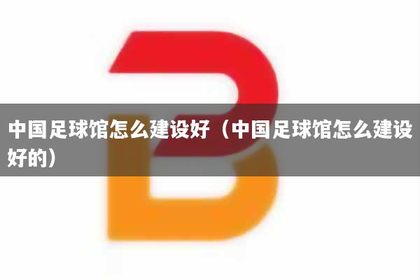 中国足球馆怎么建设好（中国足球馆怎么建设好的）