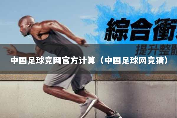 中国足球竞网官方计算（中国足球网竞猜）