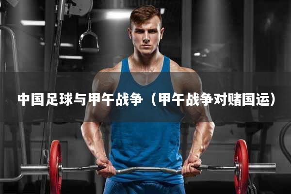 中国足球与甲午战争（甲午战争对赌国运）