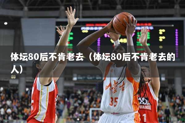 体坛80后不肯老去（体坛80后不肯老去的人）