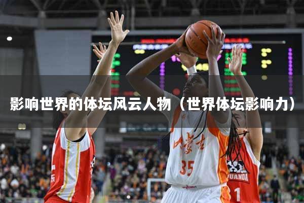影响世界的体坛风云人物（世界体坛影响力）