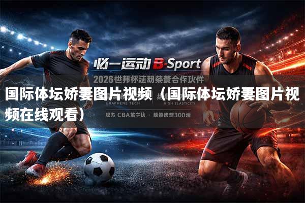 国际体坛娇妻图片视频（国际体坛娇妻图片视频在线观看）