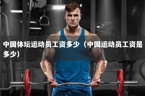 中国体坛运动员工资多少（中国运动员工资是多少）