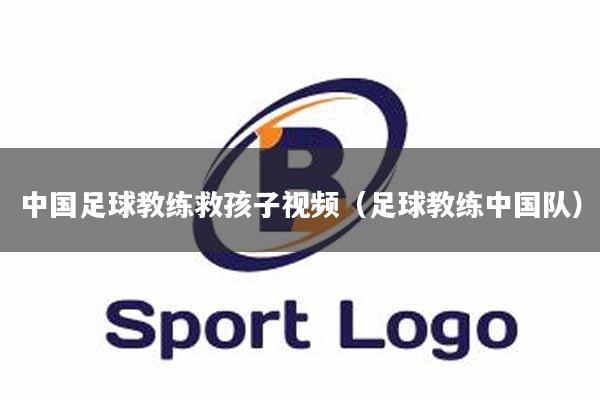 中国足球教练救孩子视频（足球教练中国队）