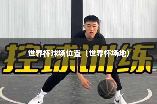 世界杯球场位置（世界杯场地）