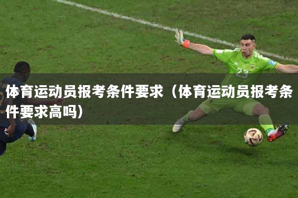 体育运动员报考条件要求（体育运动员报考条件要求高吗）