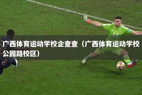 广西体育运动学校企查查（广西体育运动学校公园路校区）
