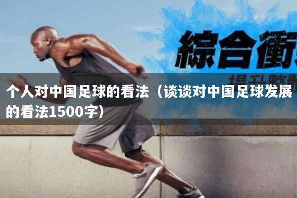 个人对中国足球的看法（谈谈对中国足球发展的看法1500字）
