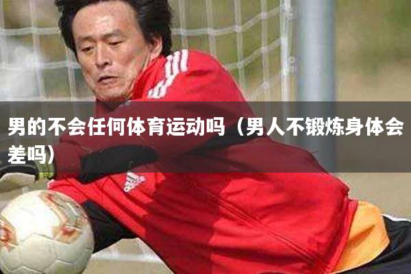 男的不会任何体育运动吗（男人不锻炼身体会差吗）