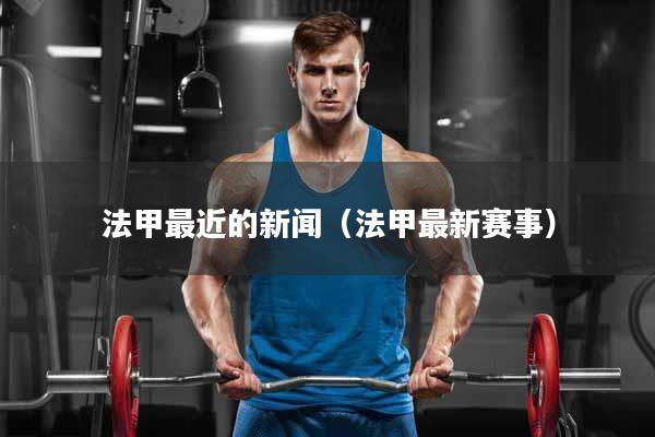 法甲最近的新闻(法甲最新赛事)