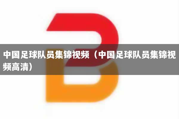 详细阅读:中国足球队员集锦视频(中国足球队员集锦视频高清) 中国足球队员集锦视频(中国足球队员集锦视频高清)