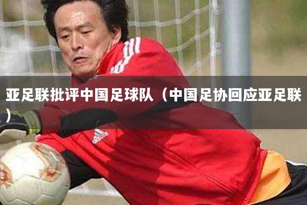 详细阅读:亚足联批评中国足球队(中国足协回应亚足联) 亚足联批评中国足球队(中国足协回应亚足联)